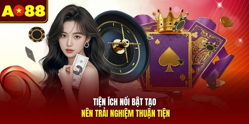 Tiện ích nổi bật tạo nên trải nghiệm thuận tiện 